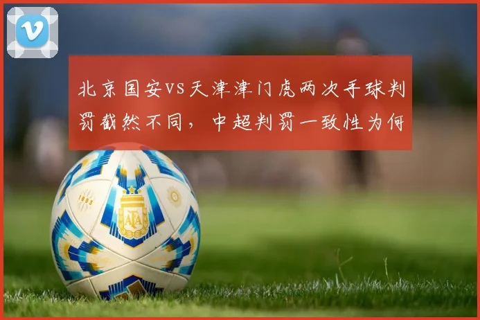 北京国安vs天津津门虎两次手球判罚截然不同，中超判罚一致性为何难以实现