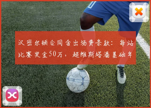 汉密尔顿合同含出场费条款：每站比赛奖金50万，超维斯塔潘基础年薪15%