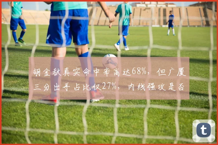 胡金秋真实命中率高达68%，但广厦三分出手占比仅27%，内线强攻是否过度？