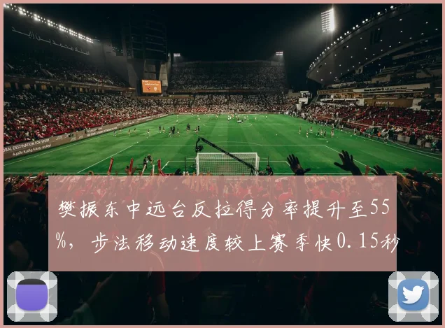 樊振东中远台反拉得分率提升至55%，步法移动速度较上赛季快0.15秒