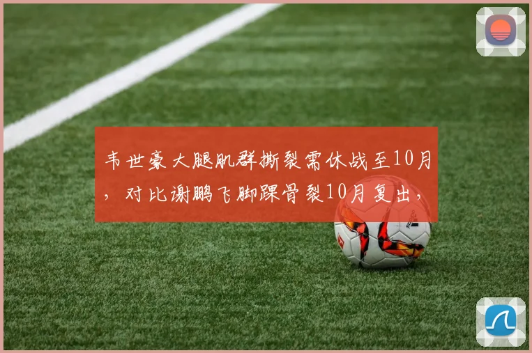 韦世豪大腿肌群撕裂需休战至10月，对比谢鹏飞脚踝骨裂10月复出，攻击线伤病同步影响球队
