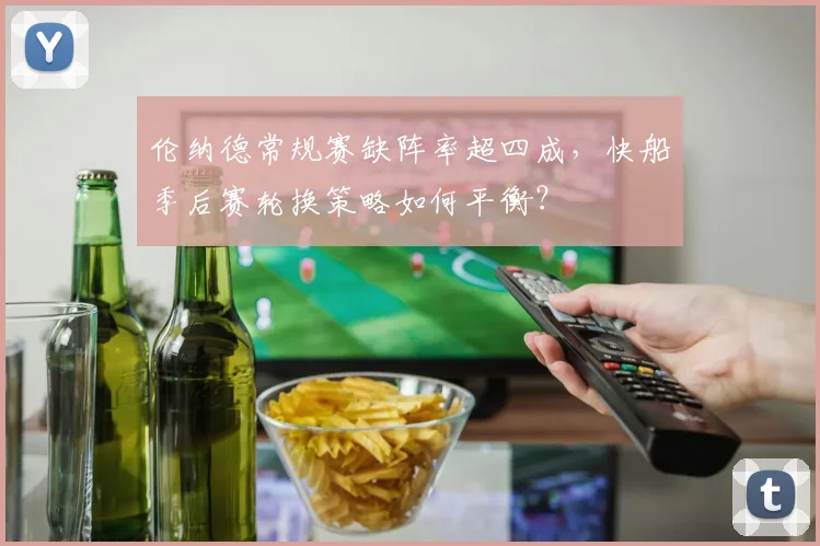 伦纳德常规赛缺阵率超四成，快船季后赛轮换策略如何平衡？
