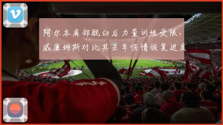 阿尔本肩部脱臼后力量训练受限，威廉姆斯对比其去年伤情恢复进度放缓