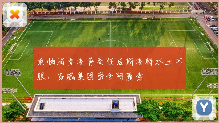利物浦克洛普离任后斯洛特水土不服，芬威集团密会阿隆索