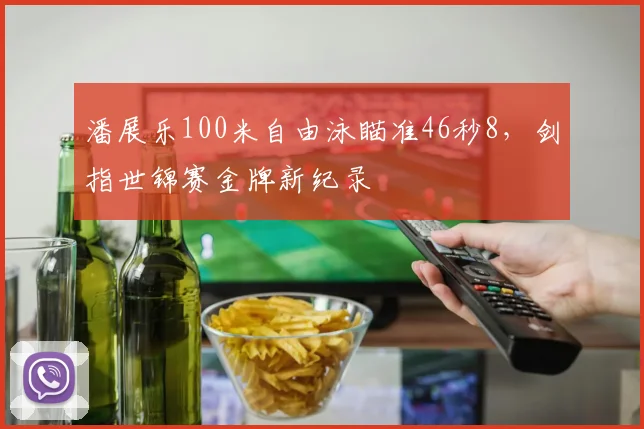 潘展乐100米自由泳瞄准46秒8，剑指世锦赛金牌新纪录