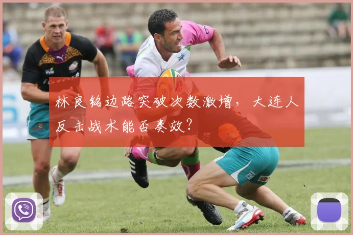 林良铭边路突破次数激增，大连人反击战术能否奏效？