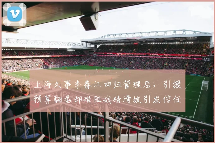 上海久事李春江回归管理层，引援预算翻番却难阻战绩滑坡引发信任危机