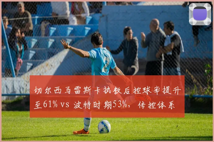 切尔西马雷斯卡执教后控球率提升至61% vs 波特时期53%，传控体系逐步成型